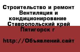 Строительство и ремонт Вентиляция и кондиционирование. Ставропольский край,Пятигорск г.